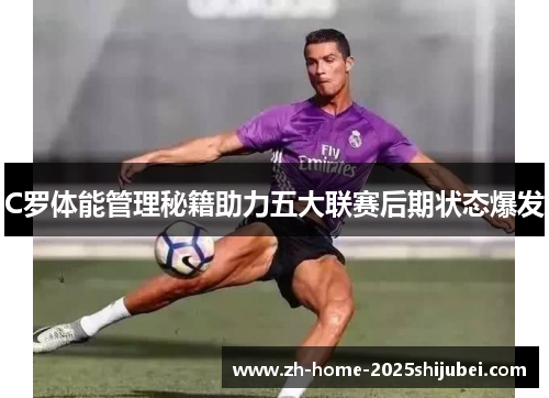 C罗体能管理秘籍助力五大联赛后期状态爆发